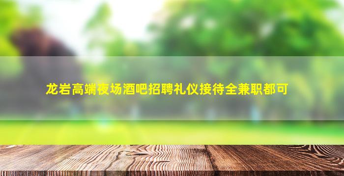 龙岩高端夜场酒吧招聘礼仪接待全兼职都可